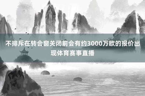 不排斥在转会窗关闭前会有约3000万欧的报价出现体育赛事直播