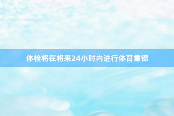 体检将在将来24小时内进行体育集锦