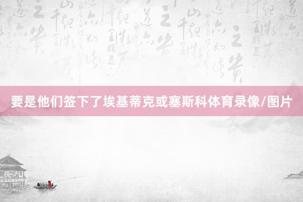 要是他们签下了埃基蒂克或塞斯科体育录像/图片