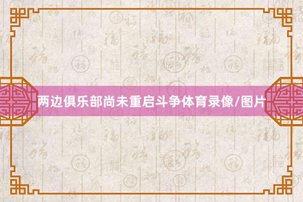 两边俱乐部尚未重启斗争体育录像/图片