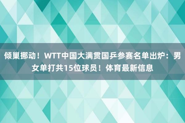 倾巢挪动！WTT中国大满贯国乒参赛名单出炉：男女单打共15位球员！体育最新信息