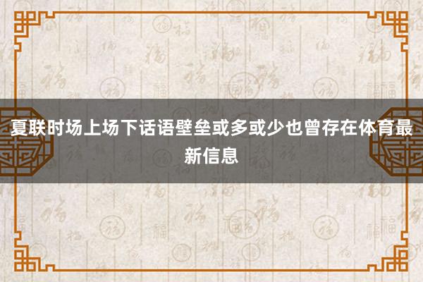 夏联时场上场下话语壁垒或多或少也曾存在体育最新信息