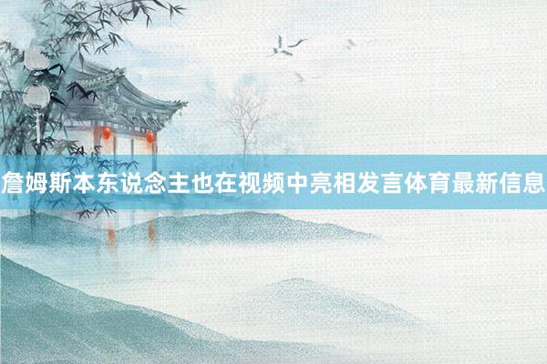 詹姆斯本东说念主也在视频中亮相发言体育最新信息