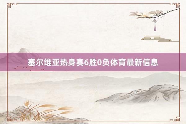塞尔维亚热身赛6胜0负体育最新信息