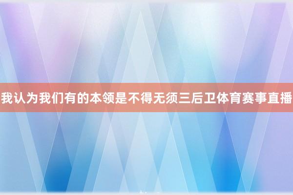 我认为我们有的本领是不得无须三后卫体育赛事直播
