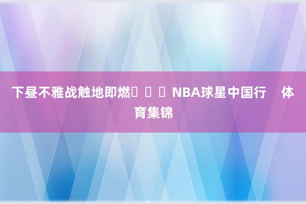 下昼不雅战触地即燃			NBA球星中国行    体育集锦