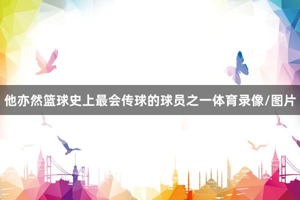 他亦然篮球史上最会传球的球员之一体育录像/图片
