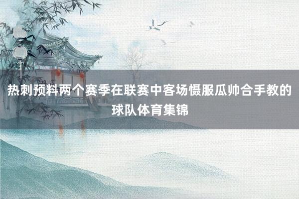 热刺预料两个赛季在联赛中客场慑服瓜帅合手教的球队体育集锦