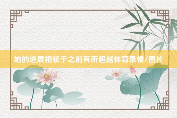 她的进展相较于之前有所超越体育录像/图片