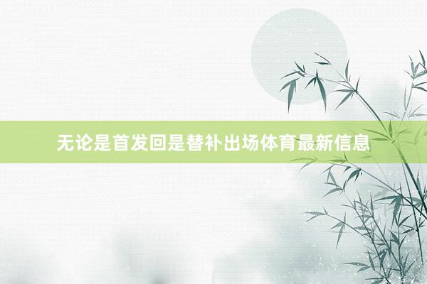 无论是首发回是替补出场体育最新信息