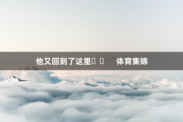 他又回到了这里❤️    体育集锦