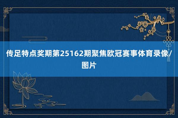 传足特点奖期第25162期聚焦欧冠赛事体育录像/图片