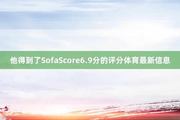 他得到了SofaScore6.9分的评分体育最新信息