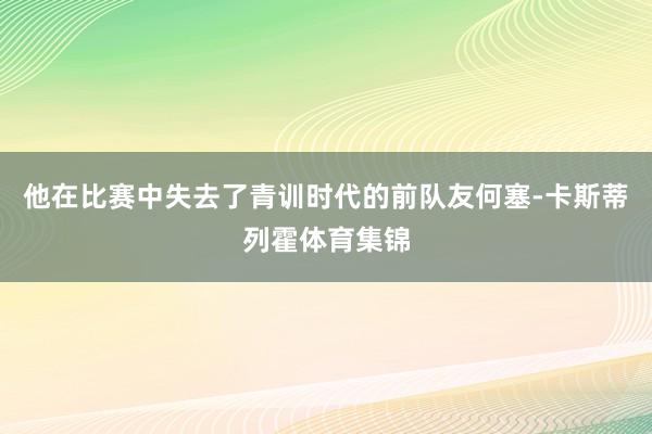 他在比赛中失去了青训时代的前队友何塞-卡斯蒂列霍体育集锦