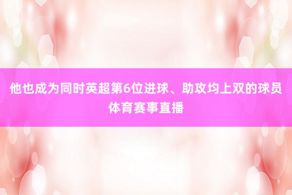 他也成为同时英超第6位进球、助攻均上双的球员体育赛事直播