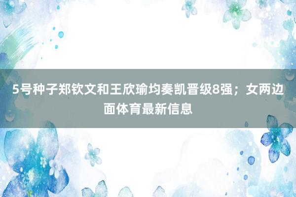 5号种子郑钦文和王欣瑜均奏凯晋级8强；女两边面体育最新信息