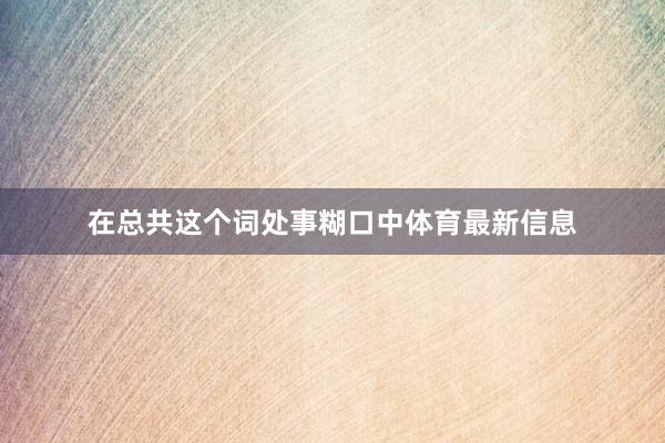 在总共这个词处事糊口中体育最新信息