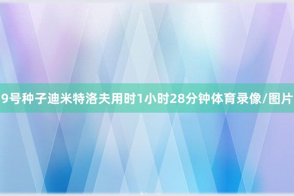 9号种子迪米特洛夫用时1小时28分钟体育录像/图片