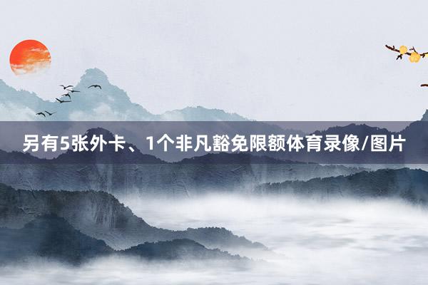 另有5张外卡、1个非凡豁免限额体育录像/图片
