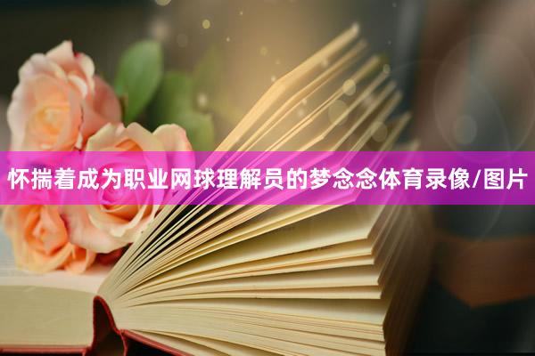 怀揣着成为职业网球理解员的梦念念体育录像/图片
