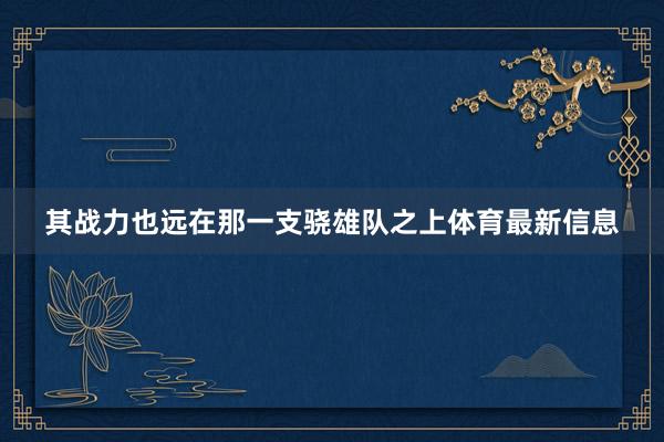 其战力也远在那一支骁雄队之上体育最新信息