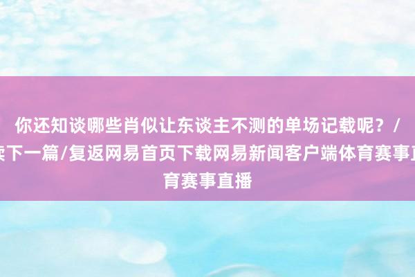 你还知谈哪些肖似让东谈主不测的单场记载呢？/阅读下一篇/复返网易首页下载网易新闻客户端体育赛事直播