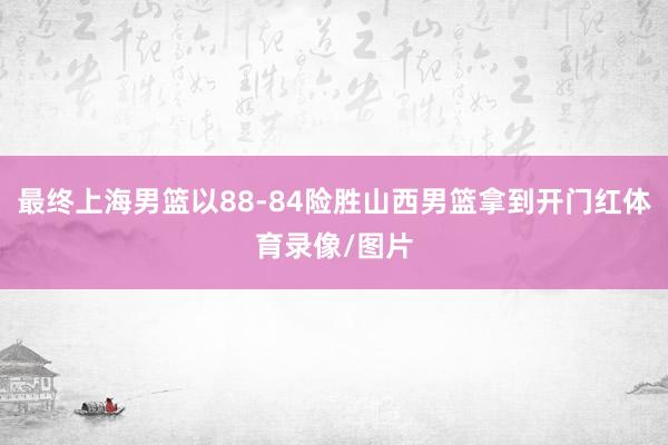 最终上海男篮以88-84险胜山西男篮拿到开门红体育录像/图片
