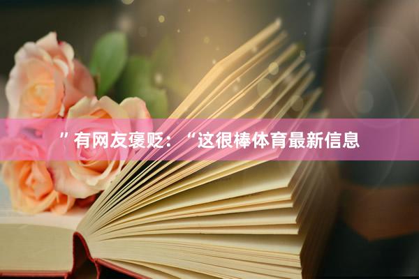 ”有网友褒贬：“这很棒体育最新信息