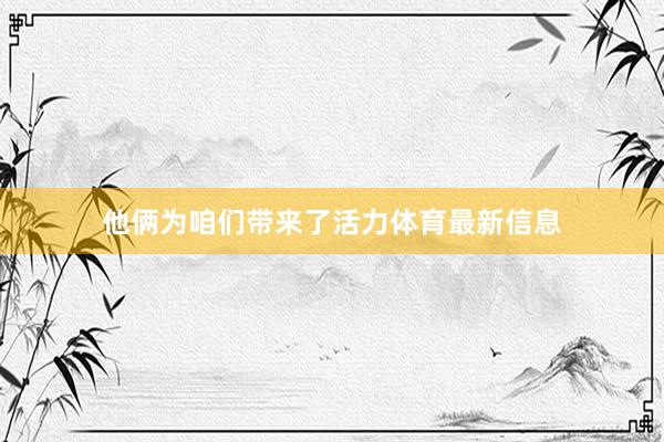 他俩为咱们带来了活力体育最新信息