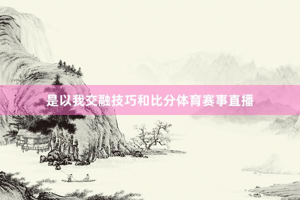 是以我交融技巧和比分体育赛事直播