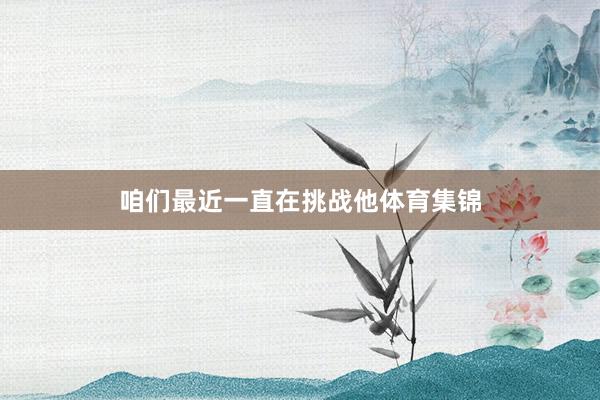 咱们最近一直在挑战他体育集锦