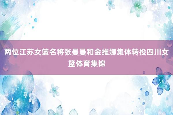两位江苏女篮名将张曼曼和金维娜集体转投四川女篮体育集锦