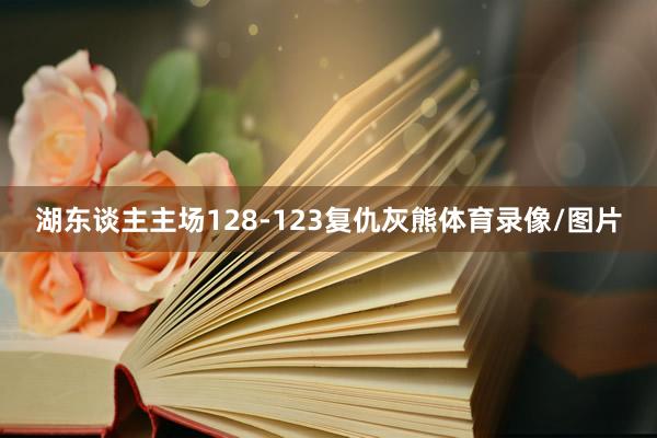 湖东谈主主场128-123复仇灰熊体育录像/图片