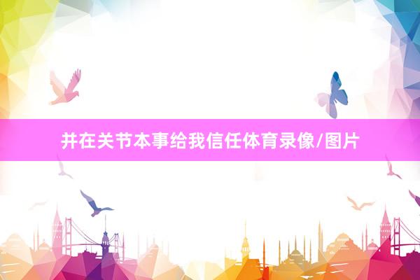 并在关节本事给我信任体育录像/图片