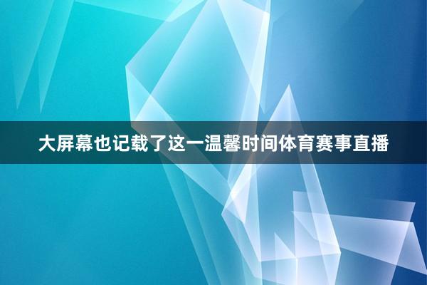 大屏幕也记载了这一温馨时间体育赛事直播