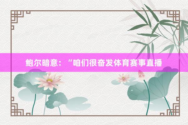 鲍尔暗意：“咱们很奋发体育赛事直播