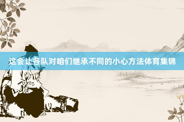 这会让各队对咱们继承不同的小心方法体育集锦