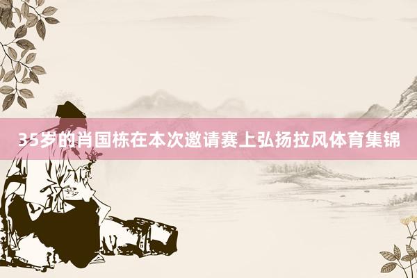 35岁的肖国栋在本次邀请赛上弘扬拉风体育集锦