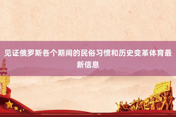 见证俄罗斯各个期间的民俗习惯和历史变革体育最新信息