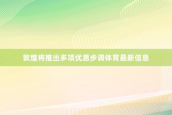 敦煌将推出多项优惠步调体育最新信息