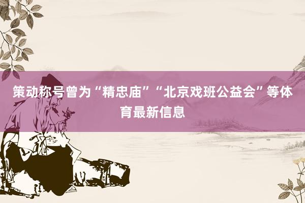 策动称号曾为“精忠庙”“北京戏班公益会”等体育最新信息