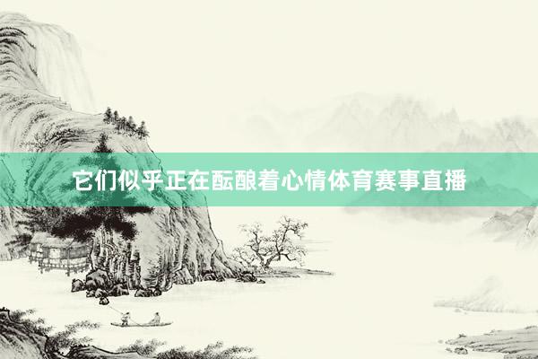 它们似乎正在酝酿着心情体育赛事直播