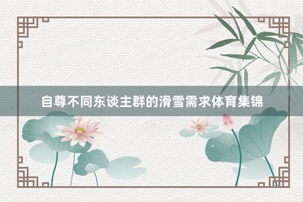 自尊不同东谈主群的滑雪需求体育集锦