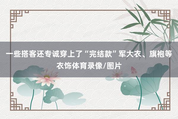 一些搭客还专诚穿上了“完结款”军大衣、旗袍等衣饰体育录像/图片