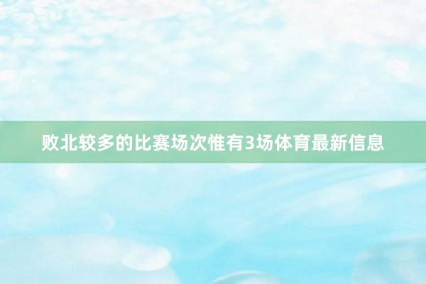 败北较多的比赛场次惟有3场体育最新信息