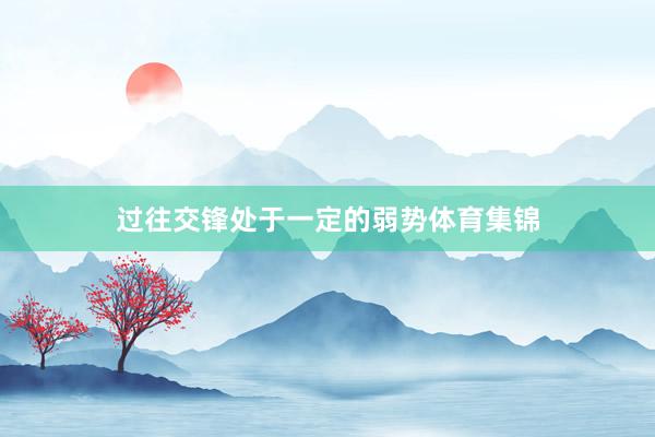 过往交锋处于一定的弱势体育集锦