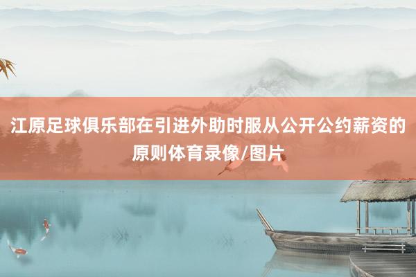 江原足球俱乐部在引进外助时服从公开公约薪资的原则体育录像/图片