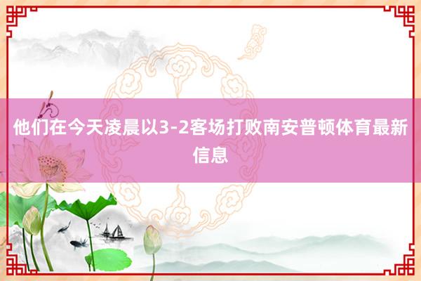他们在今天凌晨以3-2客场打败南安普顿体育最新信息