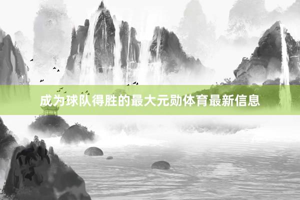 成为球队得胜的最大元勋体育最新信息