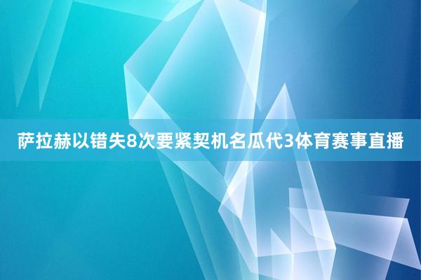 萨拉赫以错失8次要紧契机名瓜代3体育赛事直播